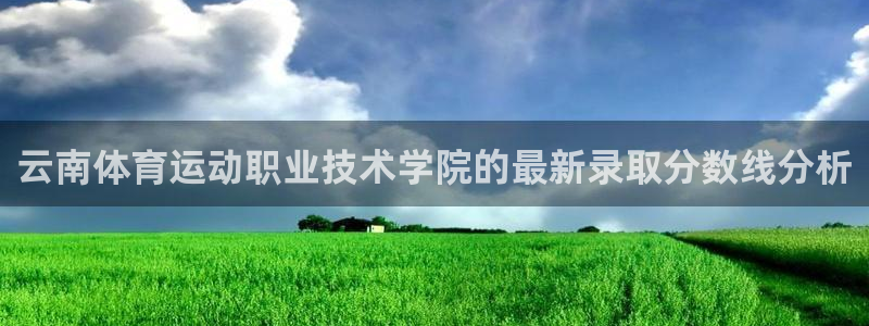 oety欧亿体育官网下载平台注册要钱吗安全吗：云南体
