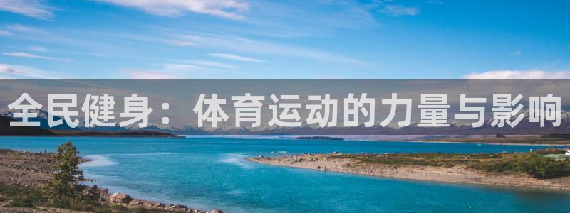 oety欧亿体育官网下载平台假的吗是真的吗吗：全民健