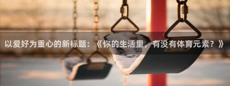 oety欧亿体育官网下载招商电话是多少：以爱好为重心