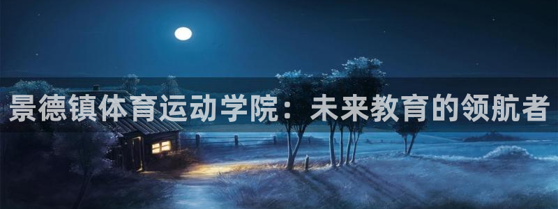 oety欧亿体育官网下载平台注册要钱吗安全吗：景德镇