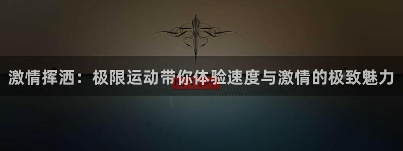 oety欧亿体育官网下载注册：激情挥洒：极限运动带你体验速度