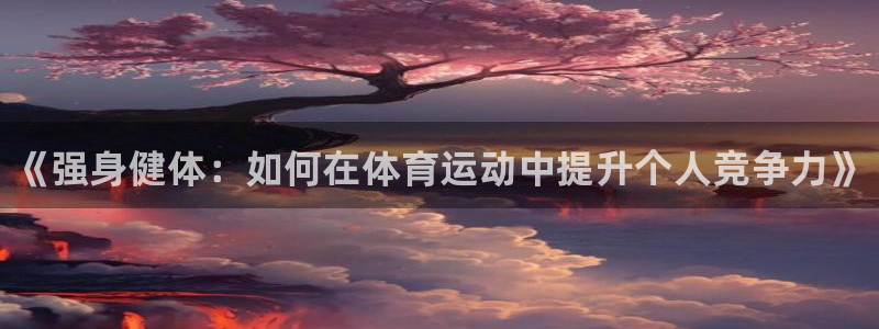 oety欧亿体育官网下载平台注册流程视频：《强身健体：如何在