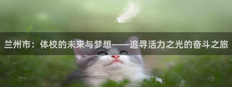 oety欧亿体育官网下载平台APP：兰州市：体校的未