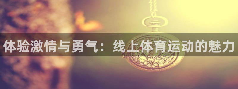 欧亿体育官方正版app集团官网网址：体验激情与勇气：线上体育