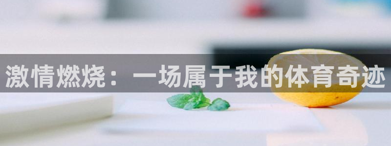 oety欧亿体育官网下载平台是正规平台吗安全吗：激情燃烧：一