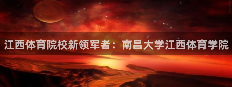 欧亿体育官方正版app集团官网首页网址：江西体育院校新领军者