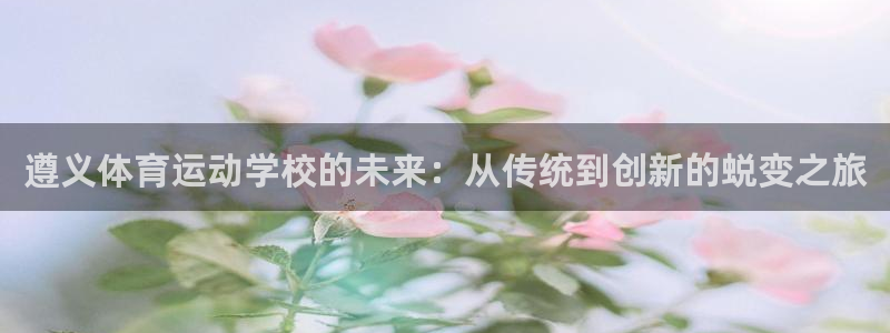 oety欧亿体育官网下载联系电话：遵义体育运动学校的未来：从